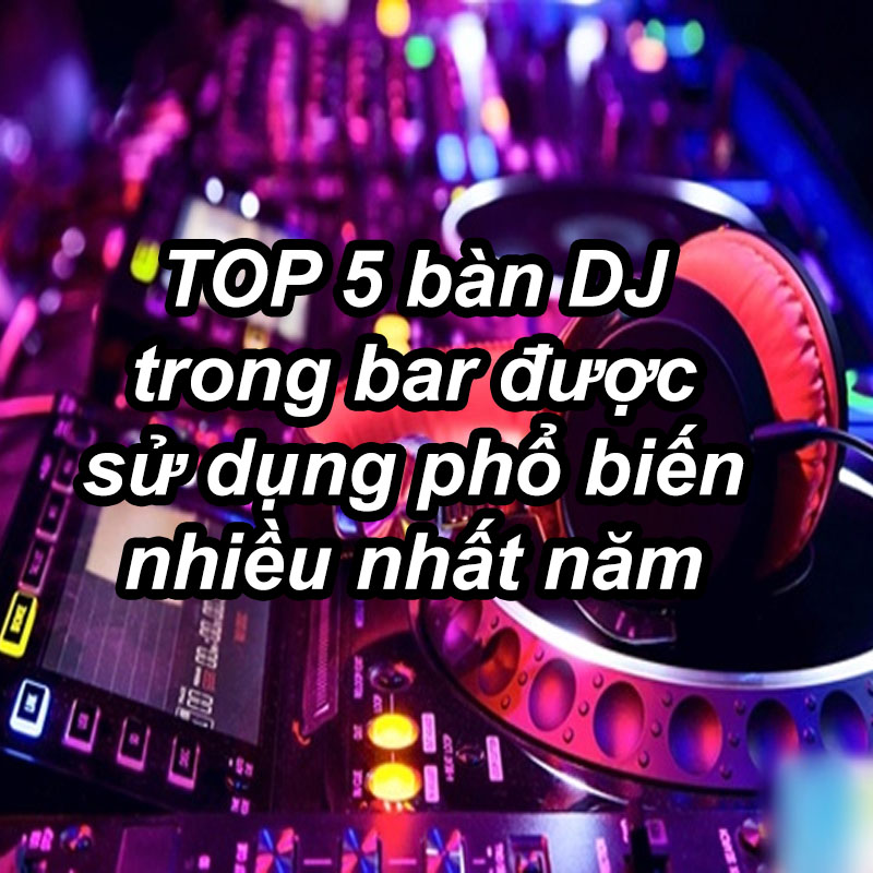 Top 5 bàn DJ trong bar được sử dụng phổ biến nhiều nhất năm 2024